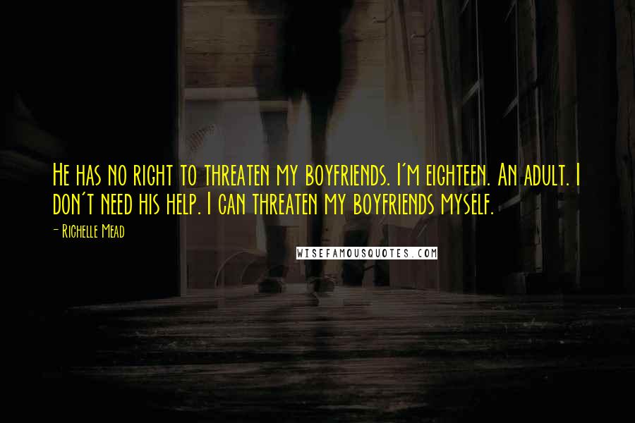 Richelle Mead Quotes: He has no right to threaten my boyfriends. I'm eighteen. An adult. I don't need his help. I can threaten my boyfriends myself.