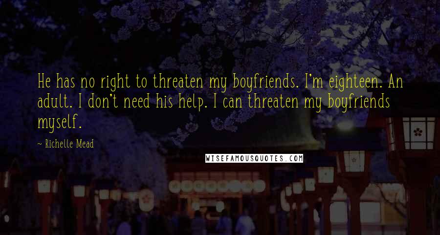 Richelle Mead Quotes: He has no right to threaten my boyfriends. I'm eighteen. An adult. I don't need his help. I can threaten my boyfriends myself.