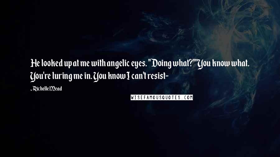 Richelle Mead Quotes: He looked up at me with angelic eyes. "Doing what?""You know what. You're luring me in. You know I can't resist-