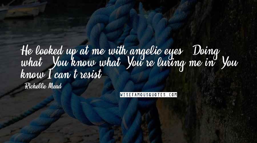 Richelle Mead Quotes: He looked up at me with angelic eyes. "Doing what?""You know what. You're luring me in. You know I can't resist-