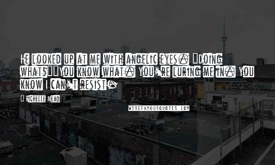 Richelle Mead Quotes: He looked up at me with angelic eyes. "Doing what?""You know what. You're luring me in. You know I can't resist-