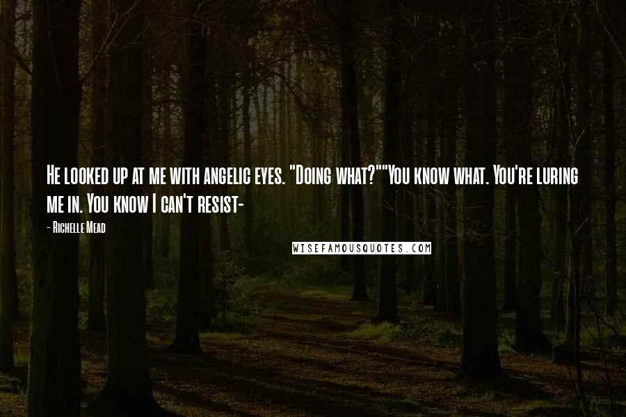 Richelle Mead Quotes: He looked up at me with angelic eyes. "Doing what?""You know what. You're luring me in. You know I can't resist-