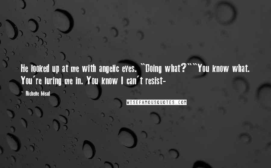 Richelle Mead Quotes: He looked up at me with angelic eyes. "Doing what?""You know what. You're luring me in. You know I can't resist-