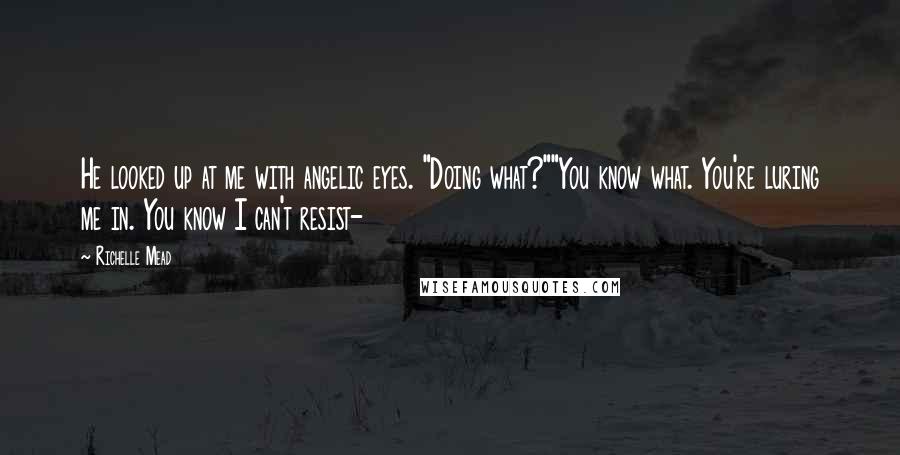 Richelle Mead Quotes: He looked up at me with angelic eyes. "Doing what?""You know what. You're luring me in. You know I can't resist-