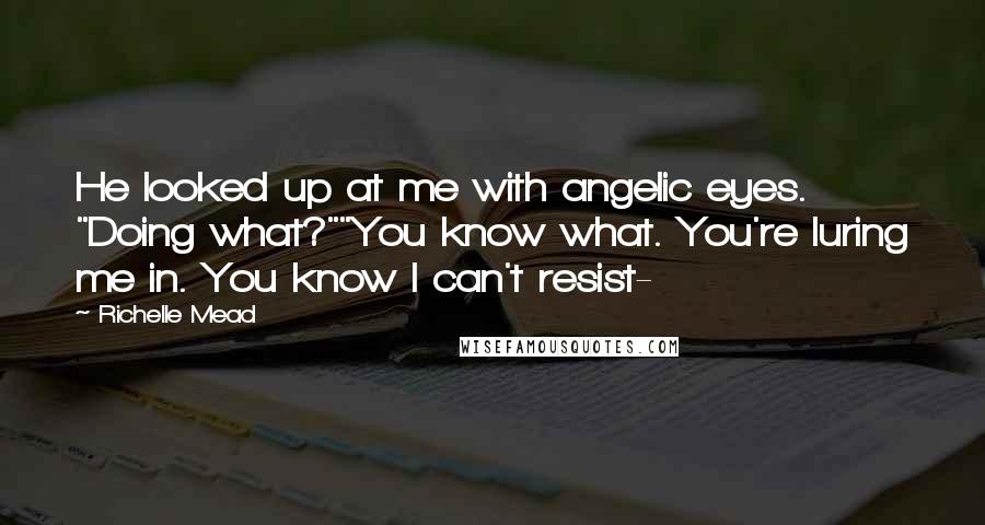 Richelle Mead Quotes: He looked up at me with angelic eyes. "Doing what?""You know what. You're luring me in. You know I can't resist-