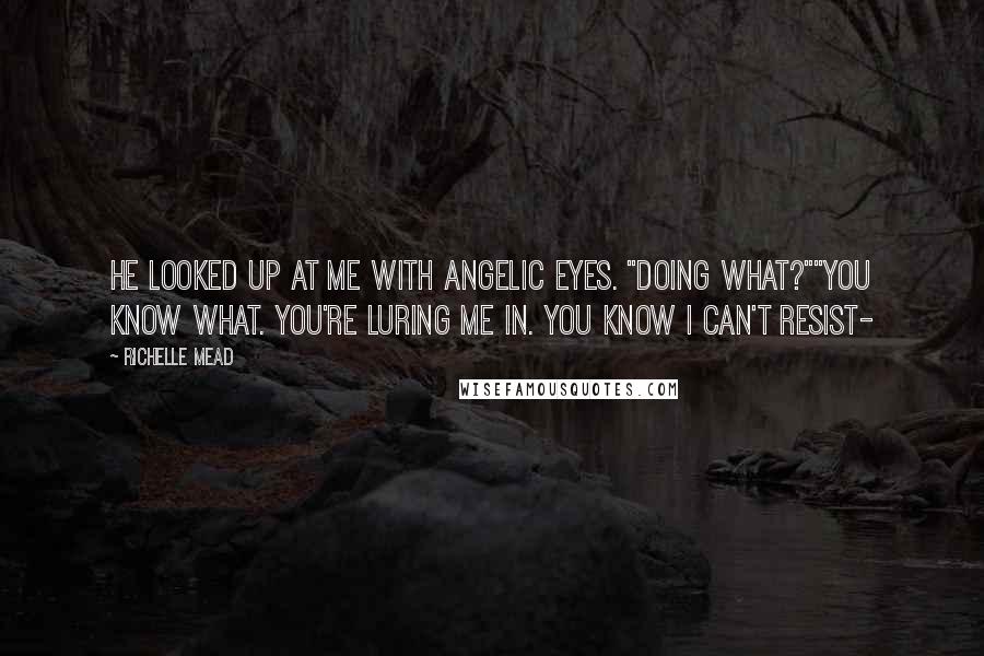 Richelle Mead Quotes: He looked up at me with angelic eyes. "Doing what?""You know what. You're luring me in. You know I can't resist-