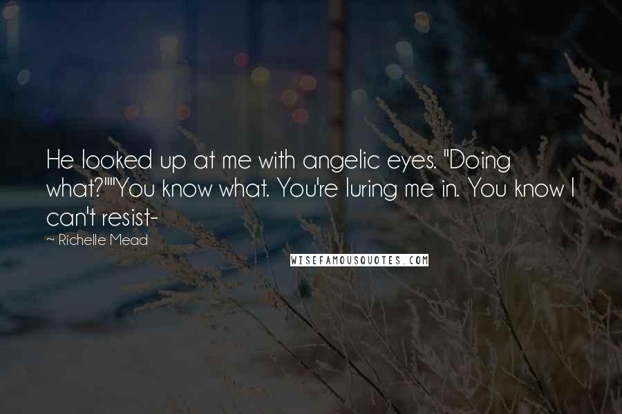 Richelle Mead Quotes: He looked up at me with angelic eyes. "Doing what?""You know what. You're luring me in. You know I can't resist-