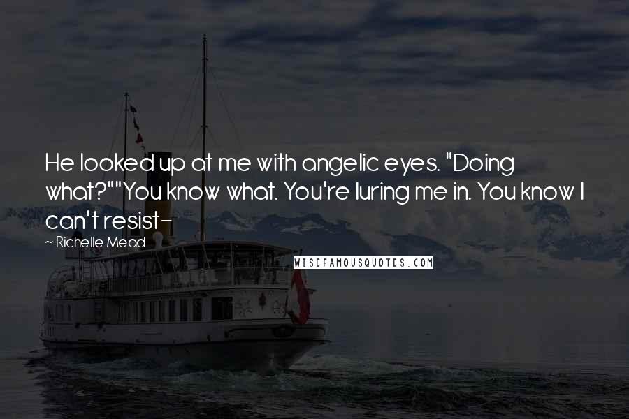 Richelle Mead Quotes: He looked up at me with angelic eyes. "Doing what?""You know what. You're luring me in. You know I can't resist-