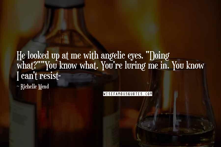 Richelle Mead Quotes: He looked up at me with angelic eyes. "Doing what?""You know what. You're luring me in. You know I can't resist-