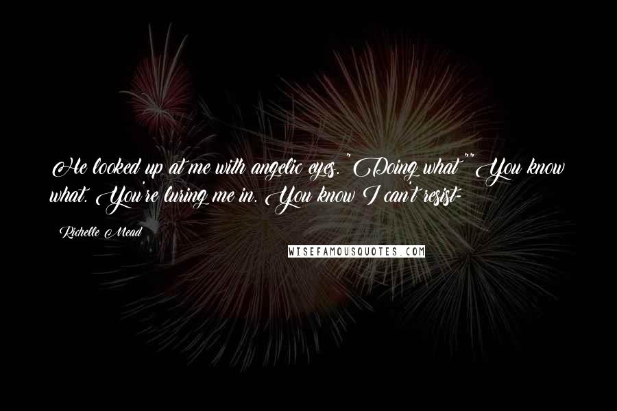 Richelle Mead Quotes: He looked up at me with angelic eyes. "Doing what?""You know what. You're luring me in. You know I can't resist-