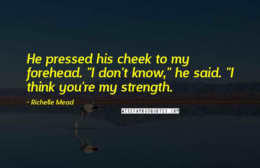 Richelle Mead Quotes: He pressed his cheek to my forehead. "I don't know," he said. "I think you're my strength.
