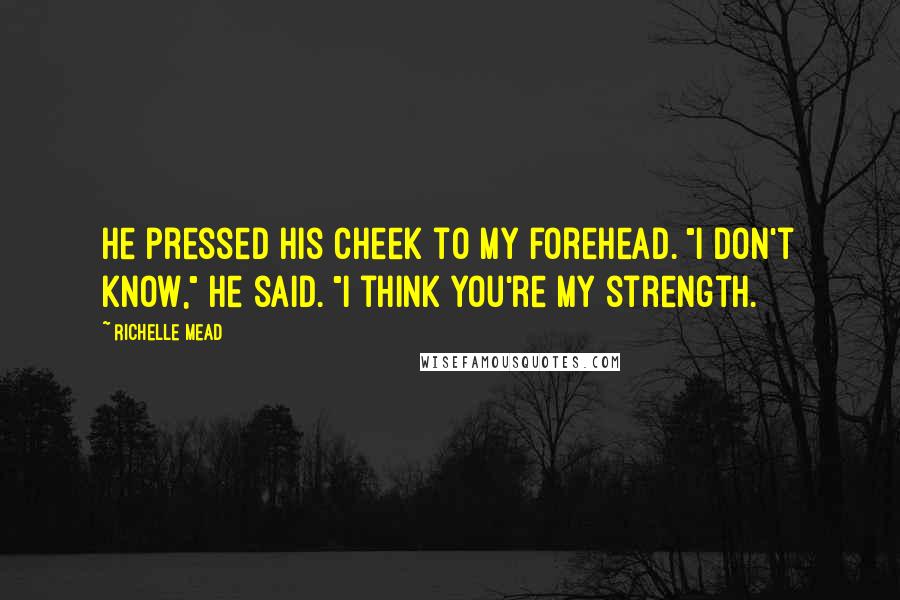 Richelle Mead Quotes: He pressed his cheek to my forehead. "I don't know," he said. "I think you're my strength.