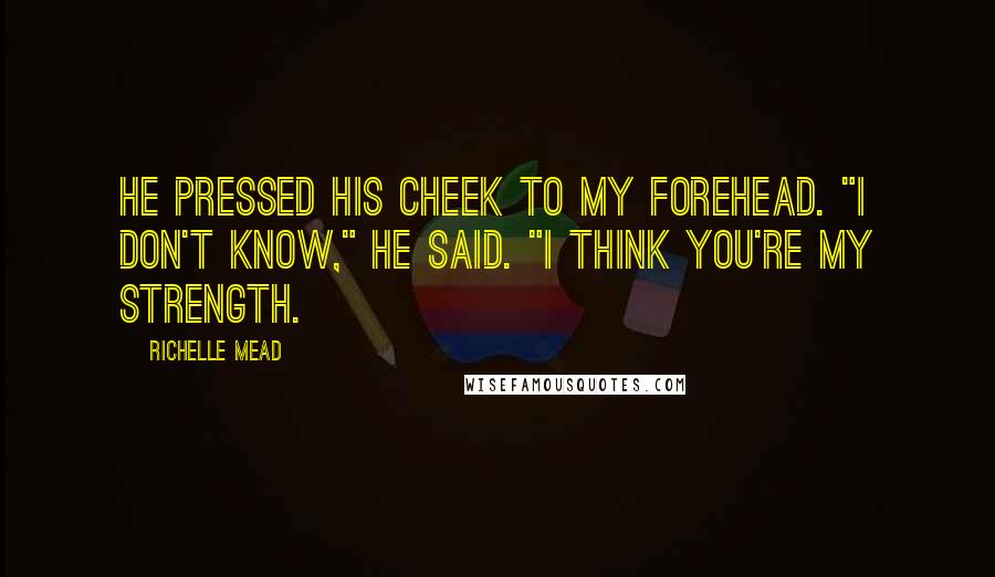Richelle Mead Quotes: He pressed his cheek to my forehead. "I don't know," he said. "I think you're my strength.