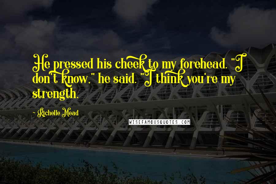 Richelle Mead Quotes: He pressed his cheek to my forehead. "I don't know," he said. "I think you're my strength.