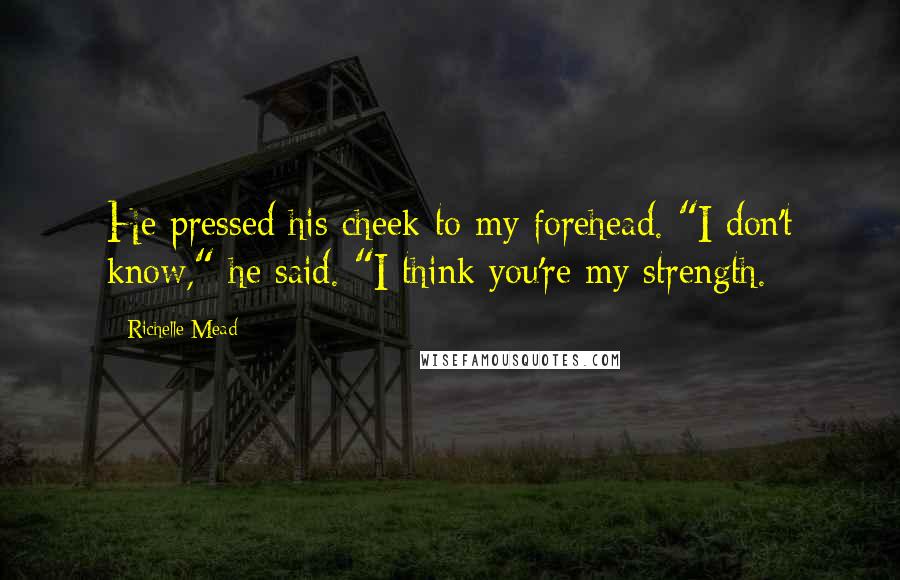 Richelle Mead Quotes: He pressed his cheek to my forehead. "I don't know," he said. "I think you're my strength.