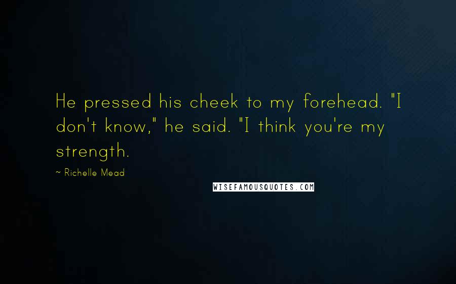 Richelle Mead Quotes: He pressed his cheek to my forehead. "I don't know," he said. "I think you're my strength.