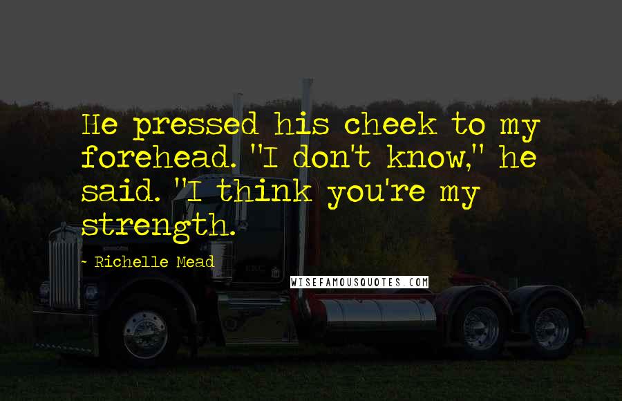 Richelle Mead Quotes: He pressed his cheek to my forehead. "I don't know," he said. "I think you're my strength.