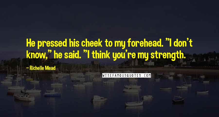 Richelle Mead Quotes: He pressed his cheek to my forehead. "I don't know," he said. "I think you're my strength.