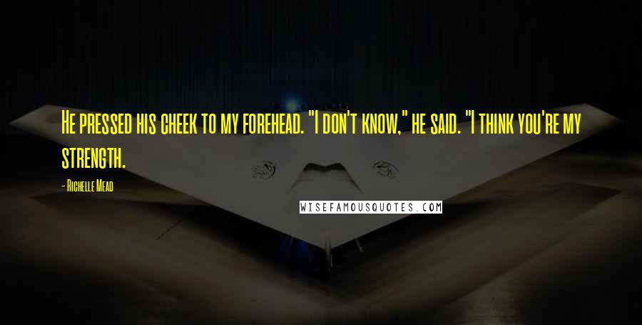 Richelle Mead Quotes: He pressed his cheek to my forehead. "I don't know," he said. "I think you're my strength.