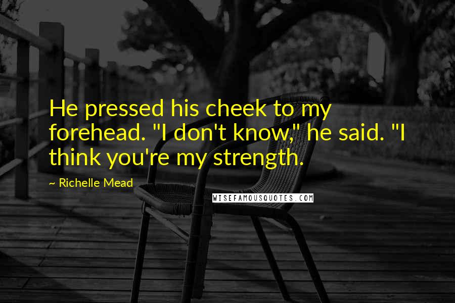 Richelle Mead Quotes: He pressed his cheek to my forehead. "I don't know," he said. "I think you're my strength.