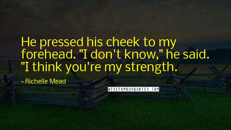 Richelle Mead Quotes: He pressed his cheek to my forehead. "I don't know," he said. "I think you're my strength.