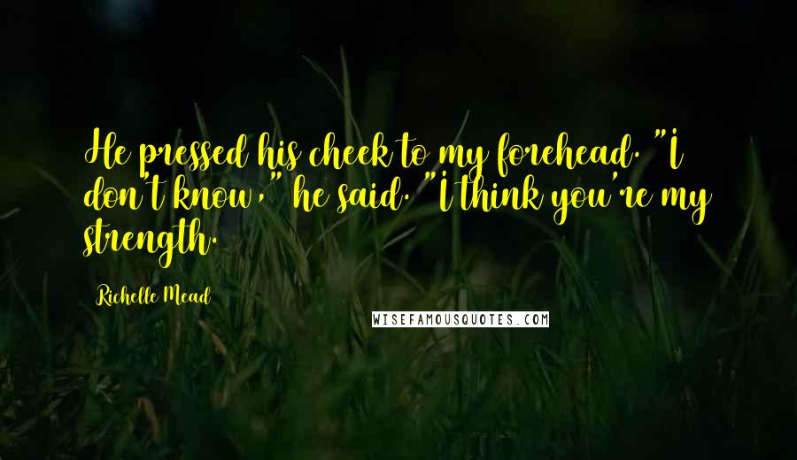 Richelle Mead Quotes: He pressed his cheek to my forehead. "I don't know," he said. "I think you're my strength.