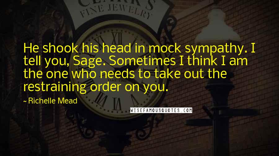 Richelle Mead Quotes: He shook his head in mock sympathy. I tell you, Sage. Sometimes I think I am the one who needs to take out the restraining order on you.