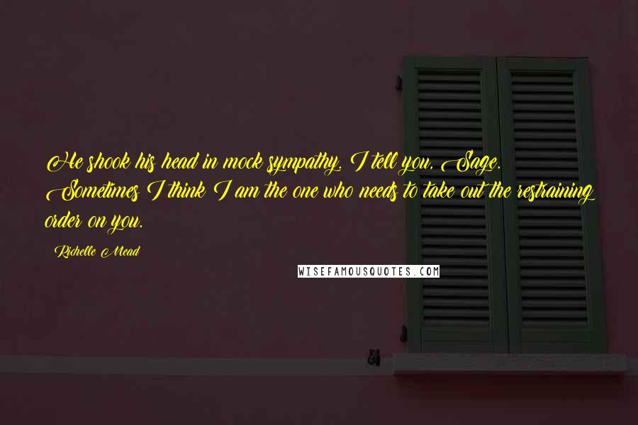 Richelle Mead Quotes: He shook his head in mock sympathy. I tell you, Sage. Sometimes I think I am the one who needs to take out the restraining order on you.