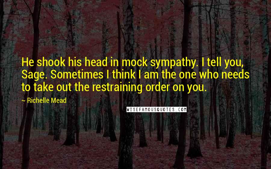 Richelle Mead Quotes: He shook his head in mock sympathy. I tell you, Sage. Sometimes I think I am the one who needs to take out the restraining order on you.