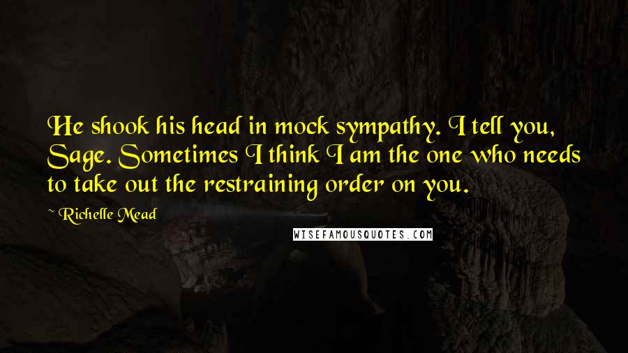 Richelle Mead Quotes: He shook his head in mock sympathy. I tell you, Sage. Sometimes I think I am the one who needs to take out the restraining order on you.