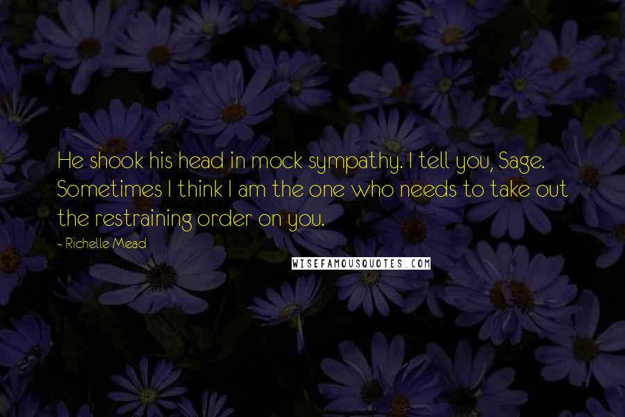 Richelle Mead Quotes: He shook his head in mock sympathy. I tell you, Sage. Sometimes I think I am the one who needs to take out the restraining order on you.