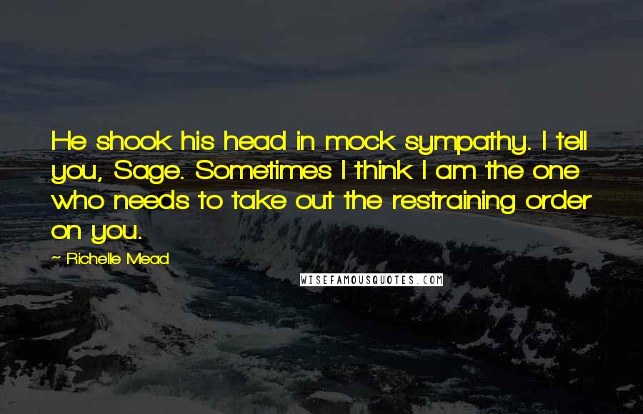 Richelle Mead Quotes: He shook his head in mock sympathy. I tell you, Sage. Sometimes I think I am the one who needs to take out the restraining order on you.