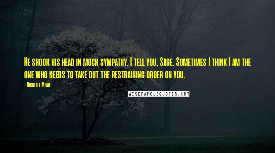 Richelle Mead Quotes: He shook his head in mock sympathy. I tell you, Sage. Sometimes I think I am the one who needs to take out the restraining order on you.