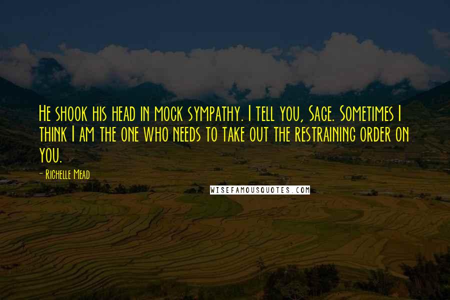 Richelle Mead Quotes: He shook his head in mock sympathy. I tell you, Sage. Sometimes I think I am the one who needs to take out the restraining order on you.