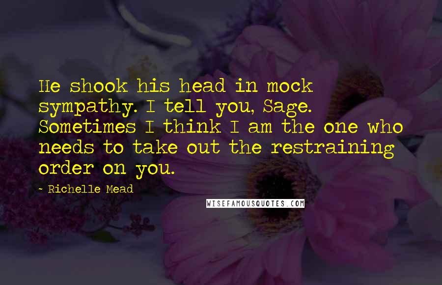 Richelle Mead Quotes: He shook his head in mock sympathy. I tell you, Sage. Sometimes I think I am the one who needs to take out the restraining order on you.