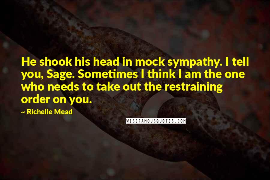 Richelle Mead Quotes: He shook his head in mock sympathy. I tell you, Sage. Sometimes I think I am the one who needs to take out the restraining order on you.