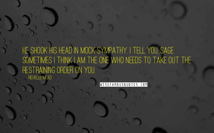 Richelle Mead Quotes: He shook his head in mock sympathy. I tell you, Sage. Sometimes I think I am the one who needs to take out the restraining order on you.