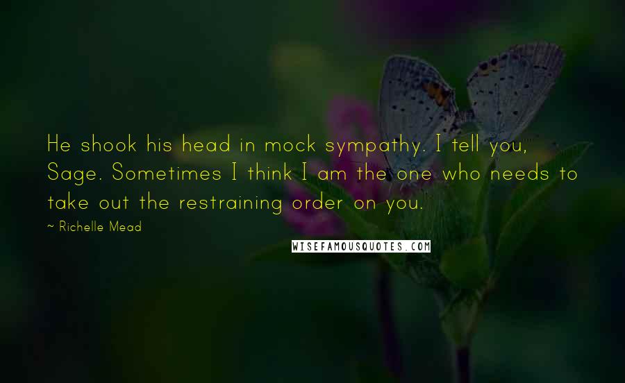 Richelle Mead Quotes: He shook his head in mock sympathy. I tell you, Sage. Sometimes I think I am the one who needs to take out the restraining order on you.