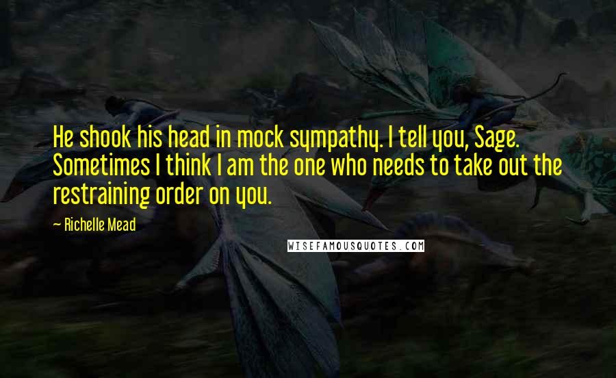 Richelle Mead Quotes: He shook his head in mock sympathy. I tell you, Sage. Sometimes I think I am the one who needs to take out the restraining order on you.