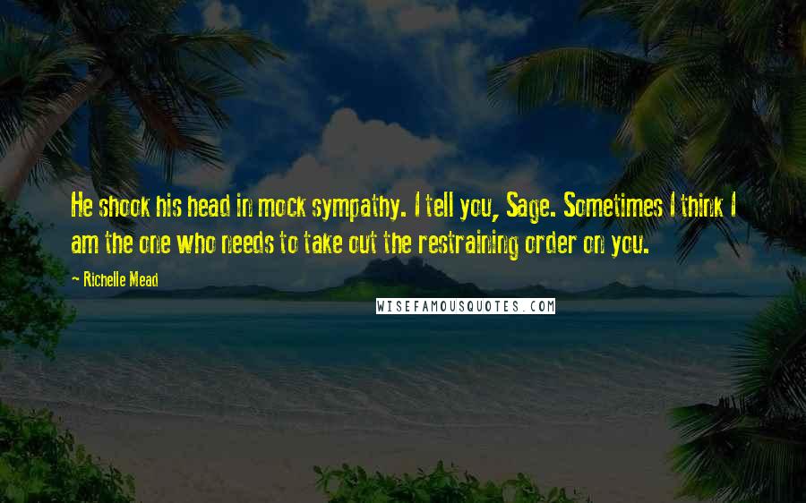 Richelle Mead Quotes: He shook his head in mock sympathy. I tell you, Sage. Sometimes I think I am the one who needs to take out the restraining order on you.