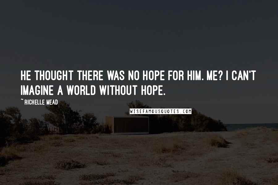 Richelle Mead Quotes: He thought there was no hope for him. Me? I can't imagine a world without hope.