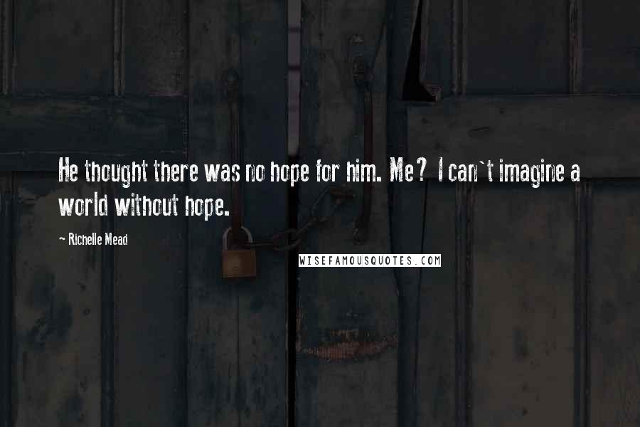 Richelle Mead Quotes: He thought there was no hope for him. Me? I can't imagine a world without hope.