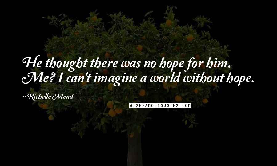 Richelle Mead Quotes: He thought there was no hope for him. Me? I can't imagine a world without hope.