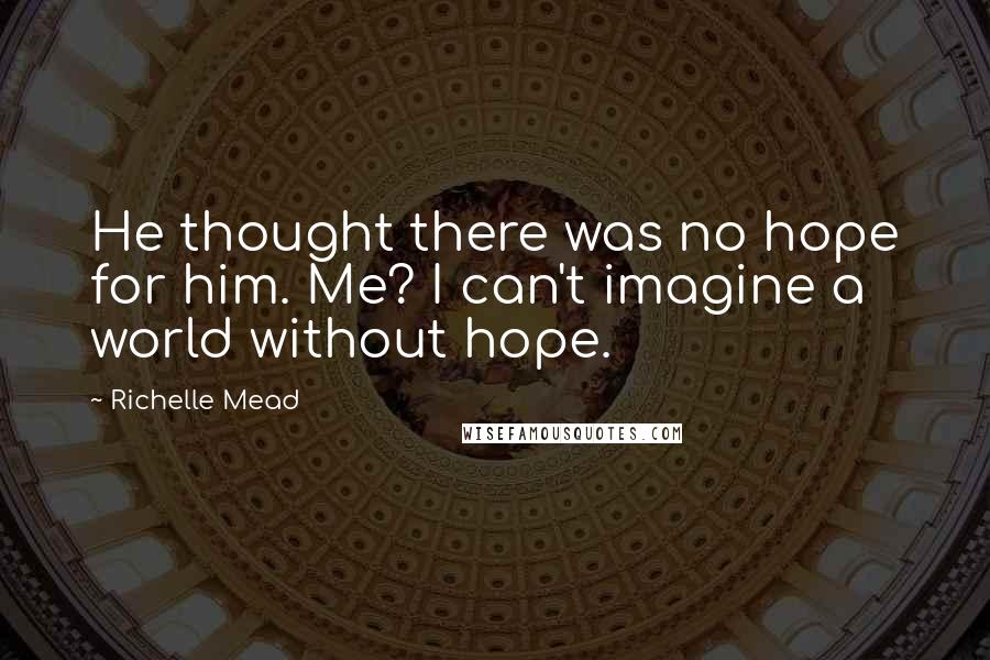 Richelle Mead Quotes: He thought there was no hope for him. Me? I can't imagine a world without hope.