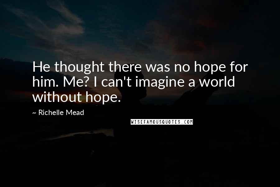 Richelle Mead Quotes: He thought there was no hope for him. Me? I can't imagine a world without hope.