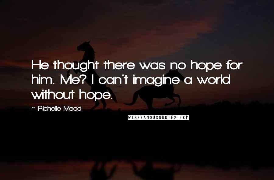 Richelle Mead Quotes: He thought there was no hope for him. Me? I can't imagine a world without hope.