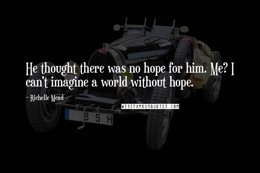 Richelle Mead Quotes: He thought there was no hope for him. Me? I can't imagine a world without hope.