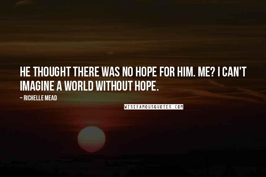 Richelle Mead Quotes: He thought there was no hope for him. Me? I can't imagine a world without hope.