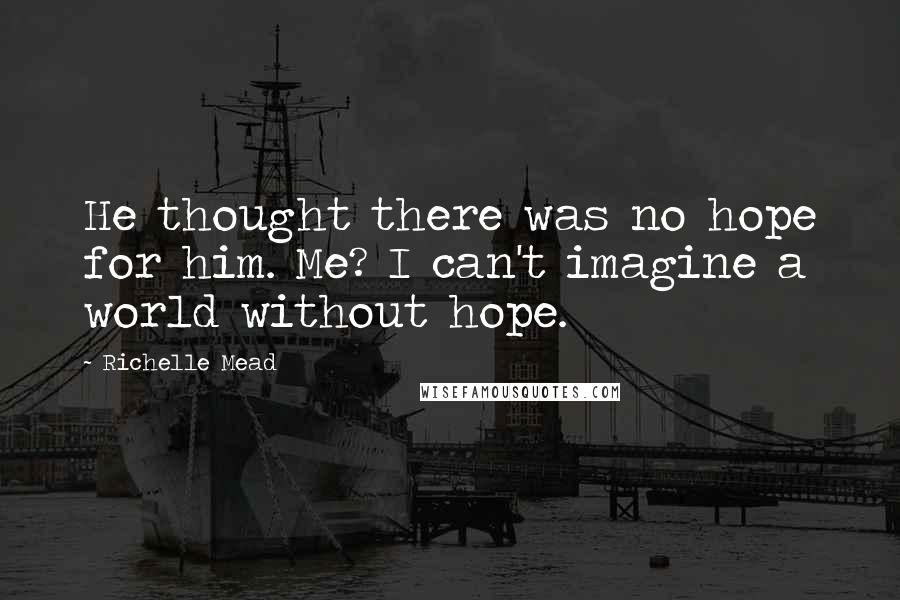 Richelle Mead Quotes: He thought there was no hope for him. Me? I can't imagine a world without hope.