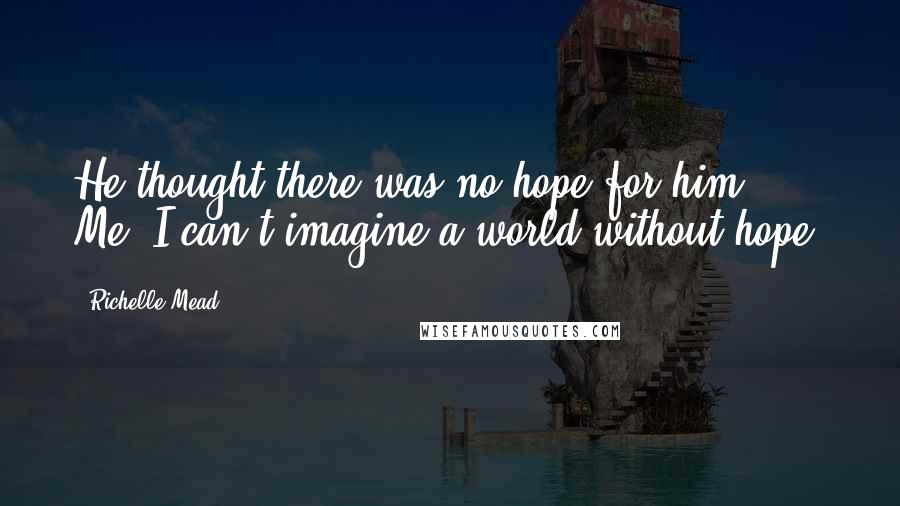 Richelle Mead Quotes: He thought there was no hope for him. Me? I can't imagine a world without hope.